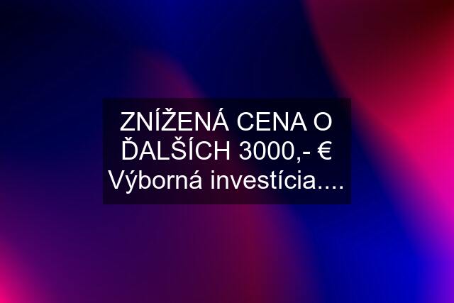 ZNÍŽENÁ CENA O ĎALŠÍCH 3000,- € Výborná investícia....