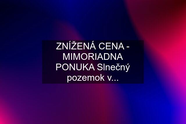 ZNÍŽENÁ CENA - MIMORIADNA PONUKA Slnečný pozemok v...