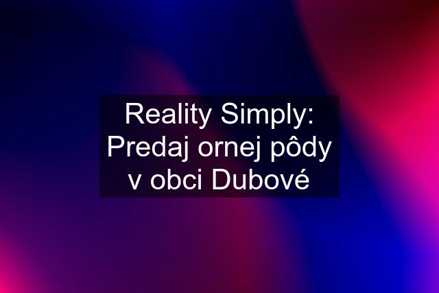 Reality Simply: Predaj ornej pôdy v obci Dubové