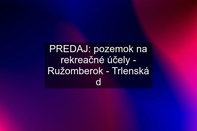 PREDAJ: pozemok na rekreačné účely - Ružomberok - Trlenská d