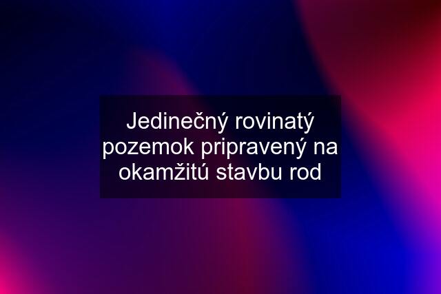 Jedinečný rovinatý pozemok pripravený na okamžitú stavbu rod