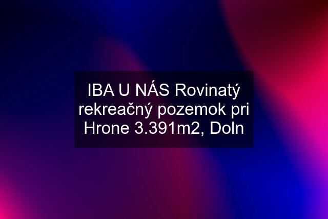 IBA U NÁS Rovinatý rekreačný pozemok pri Hrone 3.391m2, Doln