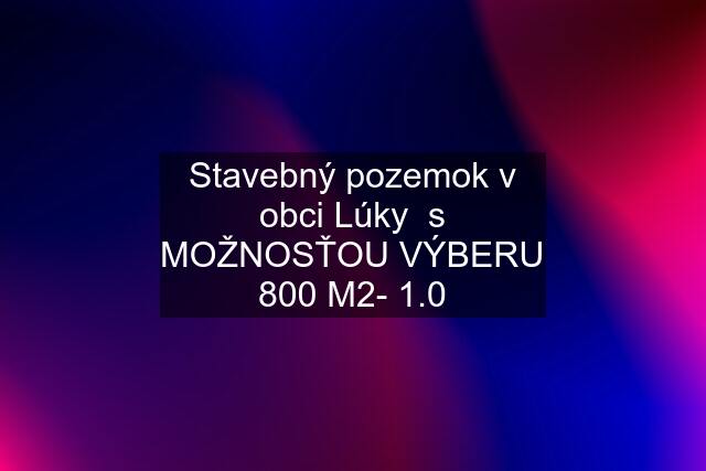 Stavebný pozemok v obci Lúky  s MOŽNOSŤOU VÝBERU 800 M2- 1.0