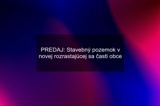 PREDAJ: Stavebný pozemok v novej rozrastajúcej sa časti obce