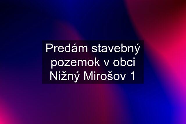 Predám stavebný pozemok v obci Nižný Mirošov 1