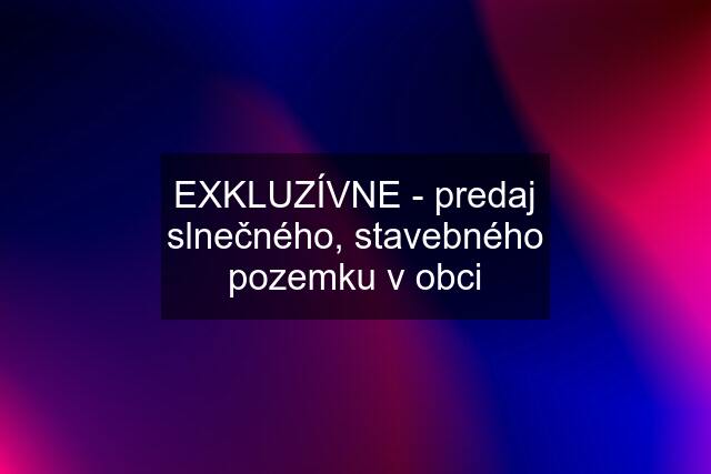 EXKLUZÍVNE - predaj slnečného, stavebného pozemku v obci