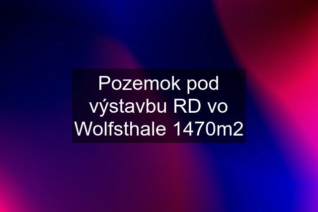 Pozemok pod výstavbu RD vo Wolfsthale 1470m2