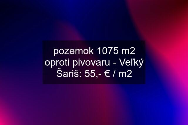 pozemok 1075 m2 oproti pivovaru - Veľký Šariš: 55,- € / m2