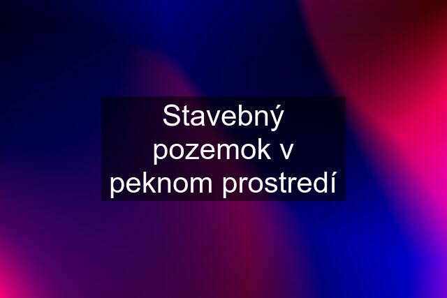 Stavebný pozemok v peknom prostredí