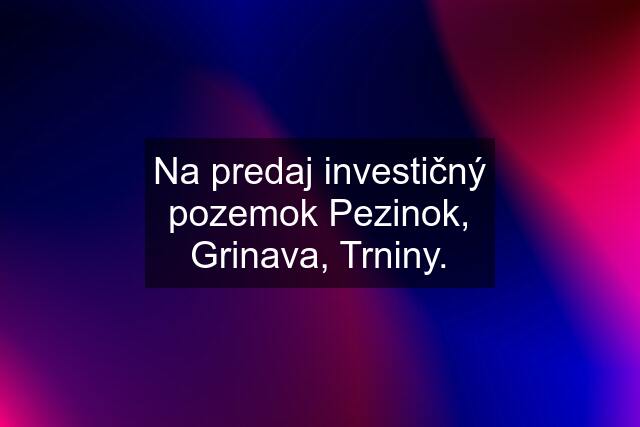 Na predaj investičný pozemok Pezinok, Grinava, Trniny.