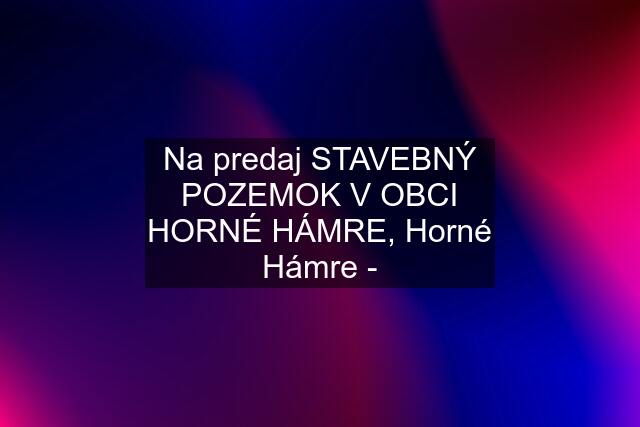 Na predaj STAVEBNÝ POZEMOK V OBCI HORNÉ HÁMRE, Horné Hámre -