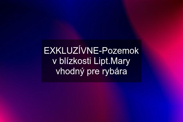 EXKLUZÍVNE-Pozemok v blízkosti Lipt.Mary vhodný pre rybára