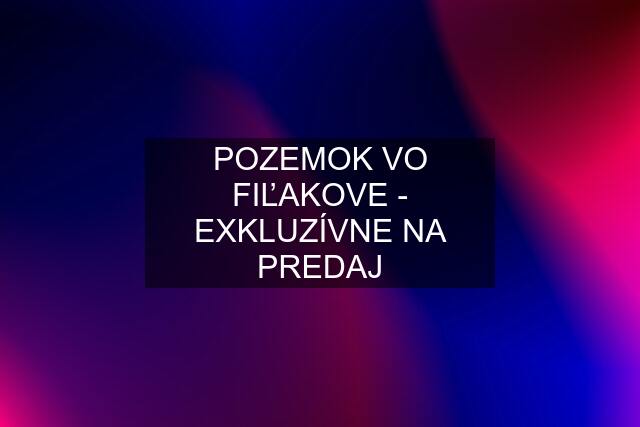 POZEMOK VO FIĽAKOVE - EXKLUZÍVNE NA PREDAJ