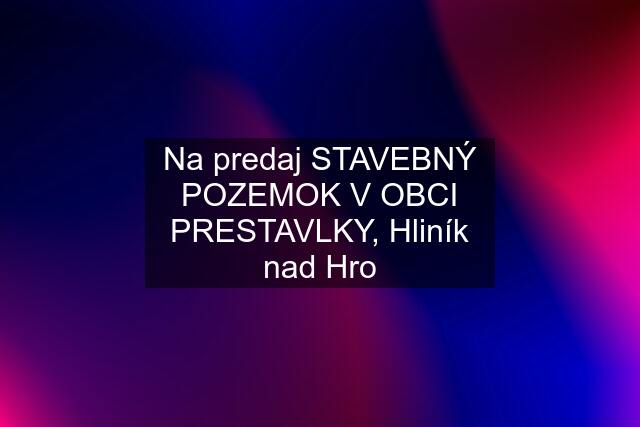 Na predaj STAVEBNÝ POZEMOK V OBCI PRESTAVLKY, Hliník nad Hro