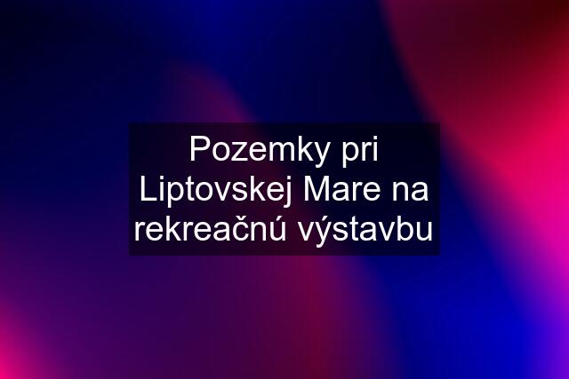 Pozemky pri Liptovskej Mare na rekreačnú výstavbu