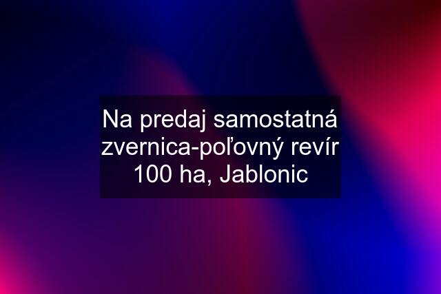 Na predaj samostatná zvernica-poľovný revír 100 ha, Jablonic