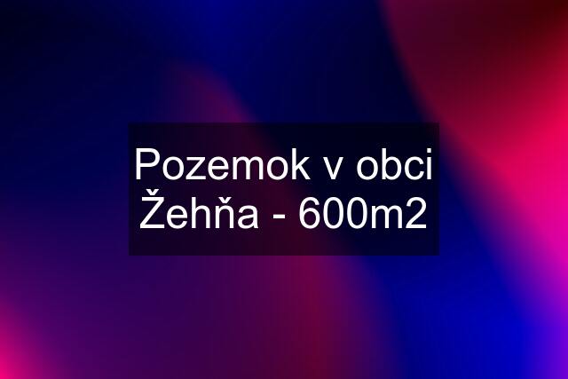 Pozemok v obci Žehňa - 600m2