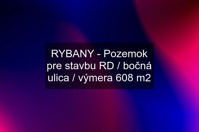 RYBANY - Pozemok pre stavbu RD / bočná ulica / výmera 608 m2