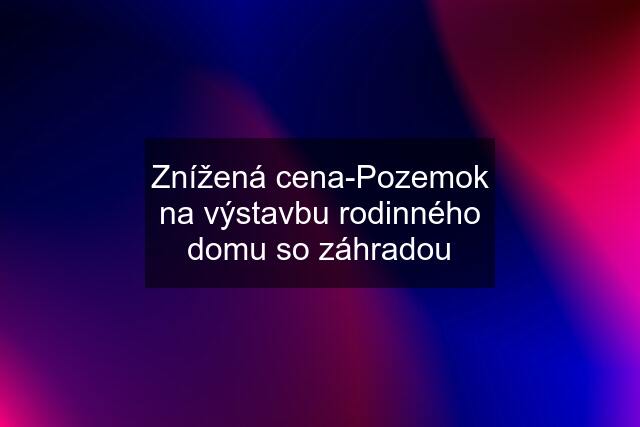 Znížená cena-Pozemok na výstavbu rodinného domu so záhradou