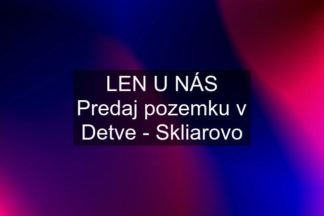 LEN U NÁS Predaj pozemku v Detve - Skliarovo