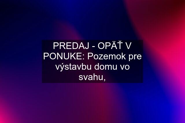 PREDAJ - OPÄŤ V PONUKE: Pozemok pre výstavbu domu vo svahu,