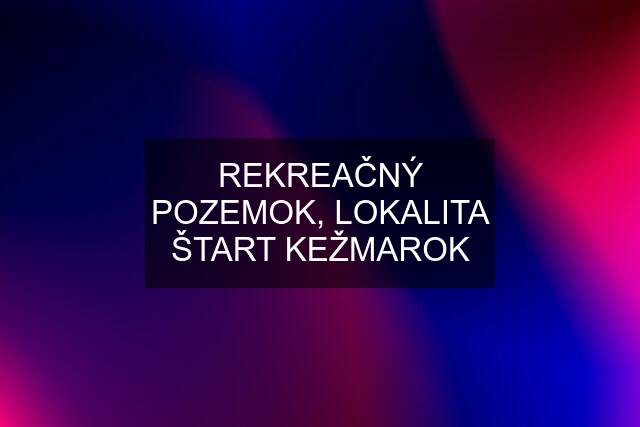 REKREAČNÝ POZEMOK, LOKALITA ŠTART KEŽMAROK