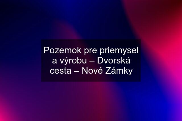 Pozemok pre priemysel a výrobu – Dvorská cesta – Nové Zámky