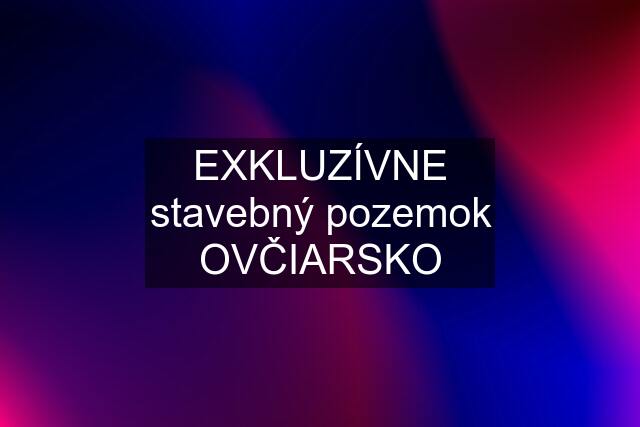 EXKLUZÍVNE stavebný pozemok OVČIARSKO