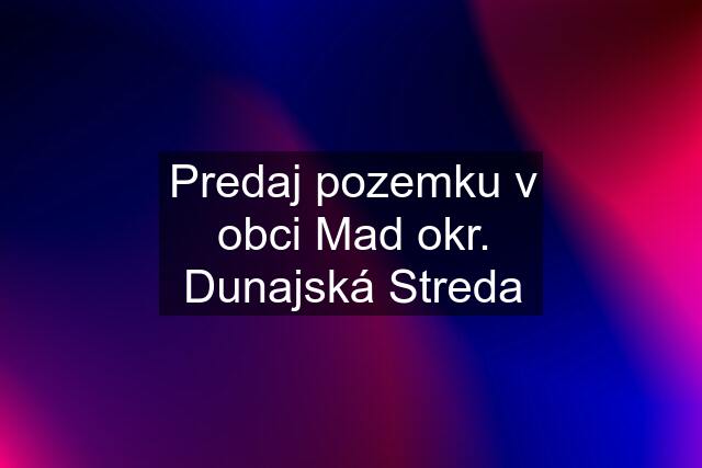 Predaj pozemku v obci Mad okr. Dunajská Streda