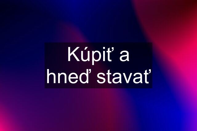 Kúpiť a hneď stavať