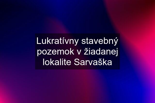 Lukratívny stavebný pozemok v žiadanej lokalite Sarvaška