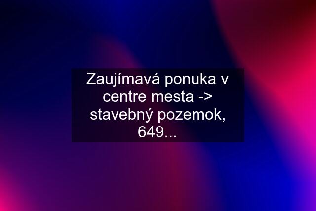 Zaujímavá ponuka v centre mesta -> stavebný pozemok, 649...