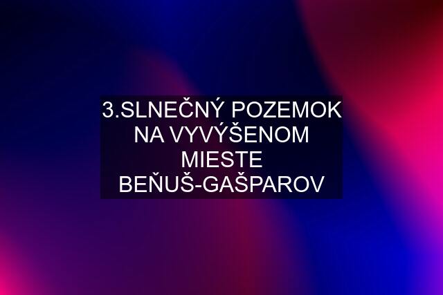 3.SLNEČNÝ POZEMOK NA VYVÝŠENOM MIESTE BEŇUŠ-GAŠPAROV