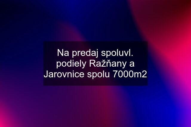 Na predaj spoluvl. podiely Ražňany a Jarovnice spolu 7000m2