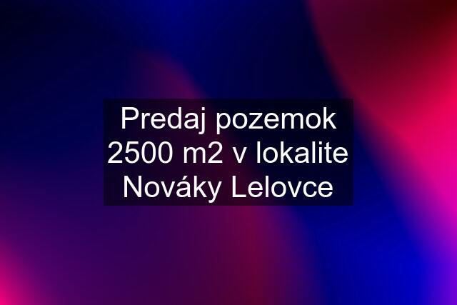 Predaj pozemok 2500 m2 v lokalite Nováky Lelovce