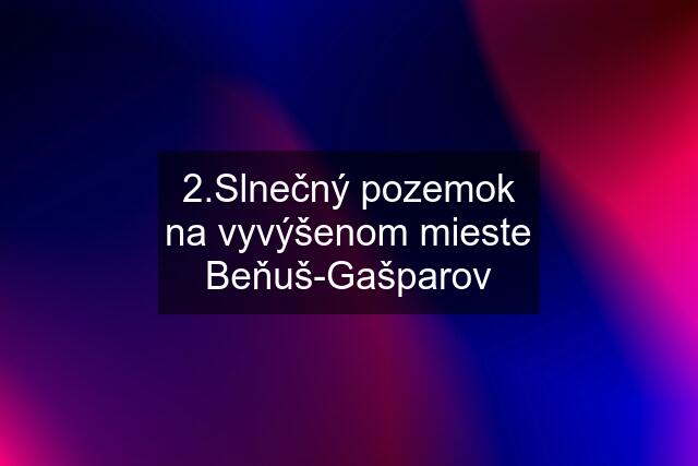 2.Slnečný pozemok na vyvýšenom mieste Beňuš-Gašparov