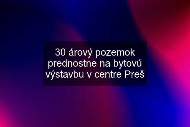 30 árový pozemok prednostne na bytovú výstavbu v centre Preš