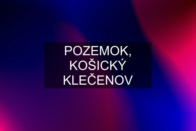 POZEMOK, KOŠICKÝ KLEČENOV