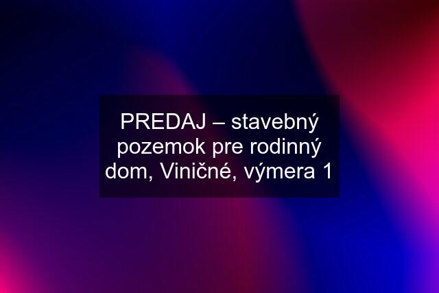 PREDAJ – stavebný pozemok pre rodinný dom, Viničné, výmera 1