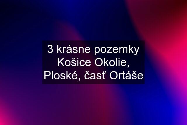 3 krásne pozemky Košice Okolie, Ploské, časť Ortáše
