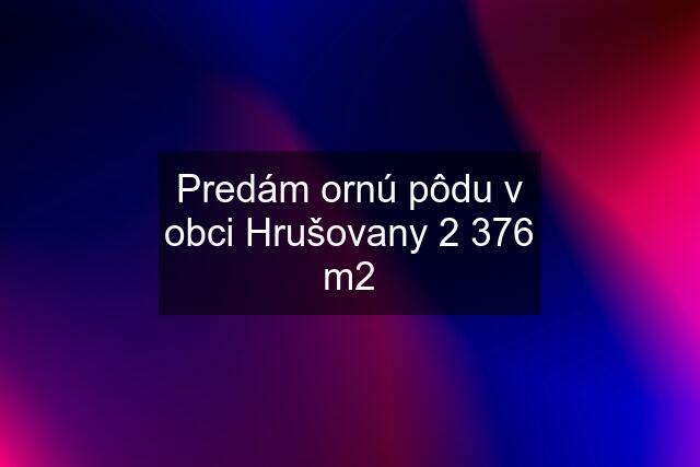 Predám ornú pôdu v obci Hrušovany 2 376 m2