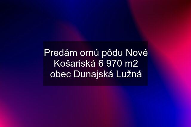 Predám ornú pôdu Nové Košariská 6 970 m2 obec Dunajská Lužná