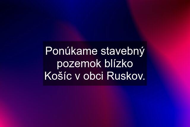 Ponúkame stavebný pozemok blízko Košíc v obci Ruskov.