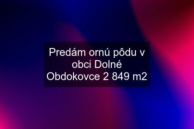 Predám ornú pôdu v obci Dolné Obdokovce 2 849 m2