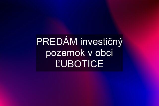 PREDÁM investičný pozemok v obci ĽUBOTICE