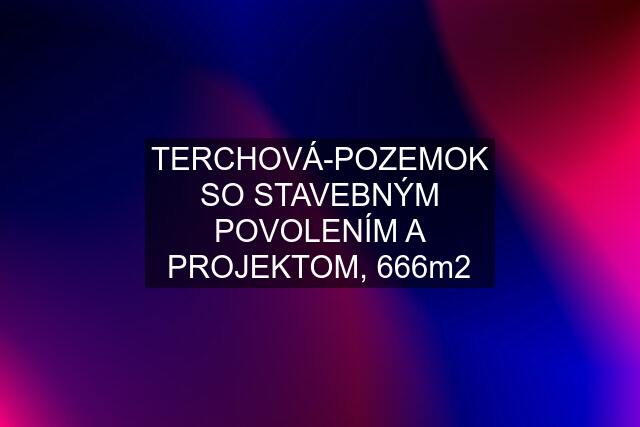 TERCHOVÁ-POZEMOK SO STAVEBNÝM POVOLENÍM A PROJEKTOM, 666m2