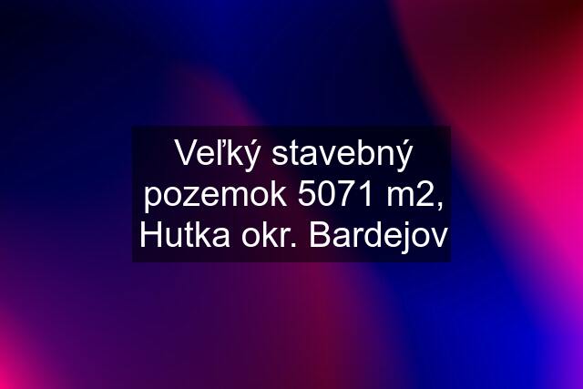 Veľký stavebný pozemok 5071 m2, Hutka okr. Bardejov