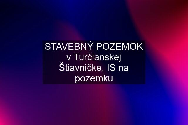 STAVEBNÝ POZEMOK v Turčianskej Štiavničke, IS na pozemku