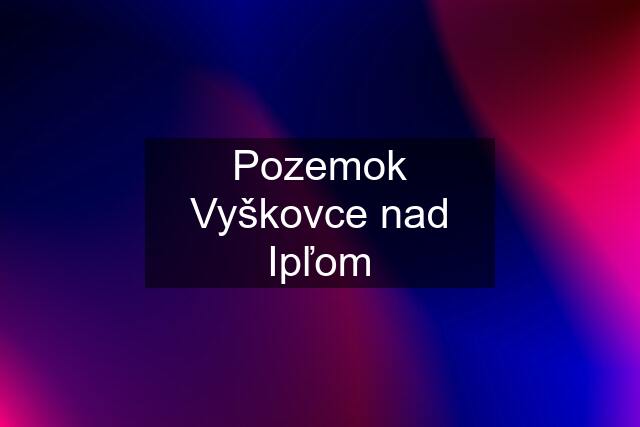 Pozemok Vyškovce nad Ipľom