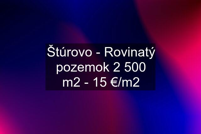 Štúrovo - Rovinatý pozemok 2 500 m2 - 15 €/m2